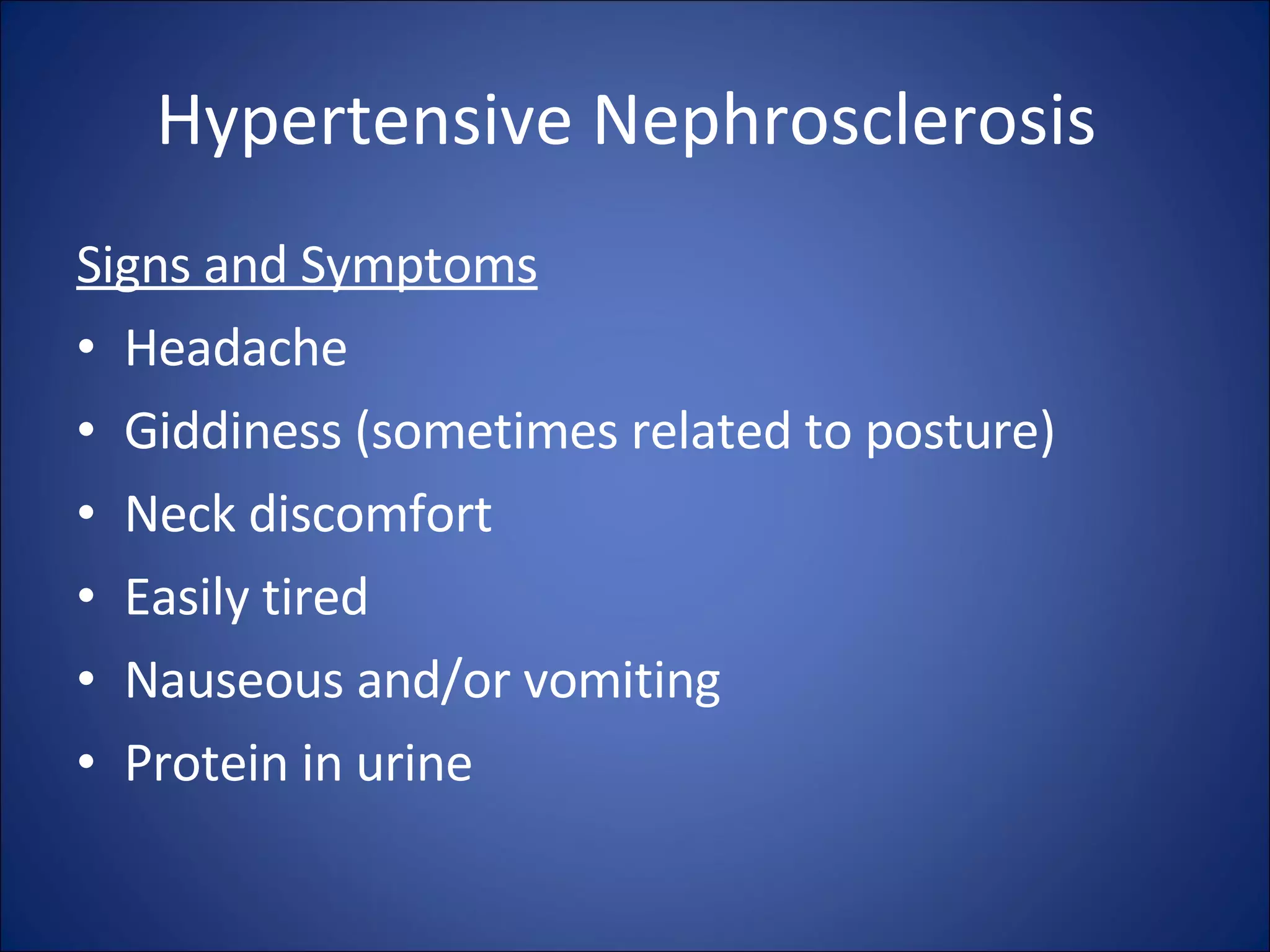Hypertensive Nephrosclerosis  Signs and Symptoms Headache  Giddiness (sometimes related to posture)  Neck discomfort  Easily tired  Nauseous and/or vomiting  Protein in urine  