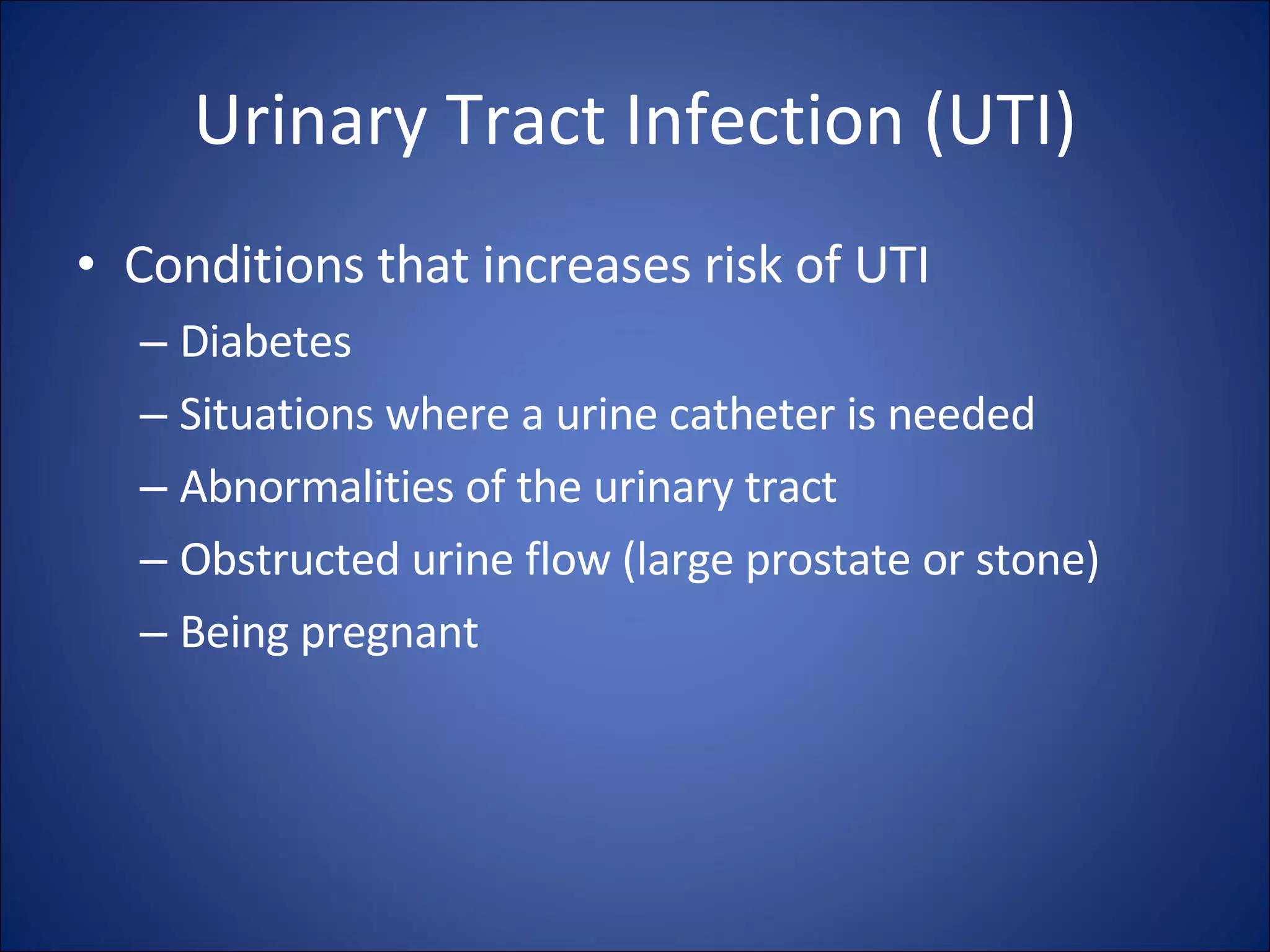 Urinary Tract Infection (UTI) Conditions that increases risk of UTI Diabetes Situations where a urine catheter is needed Abnormalities of the urinary tract Obstructed urine flow (large prostate or stone) Being pregnant 