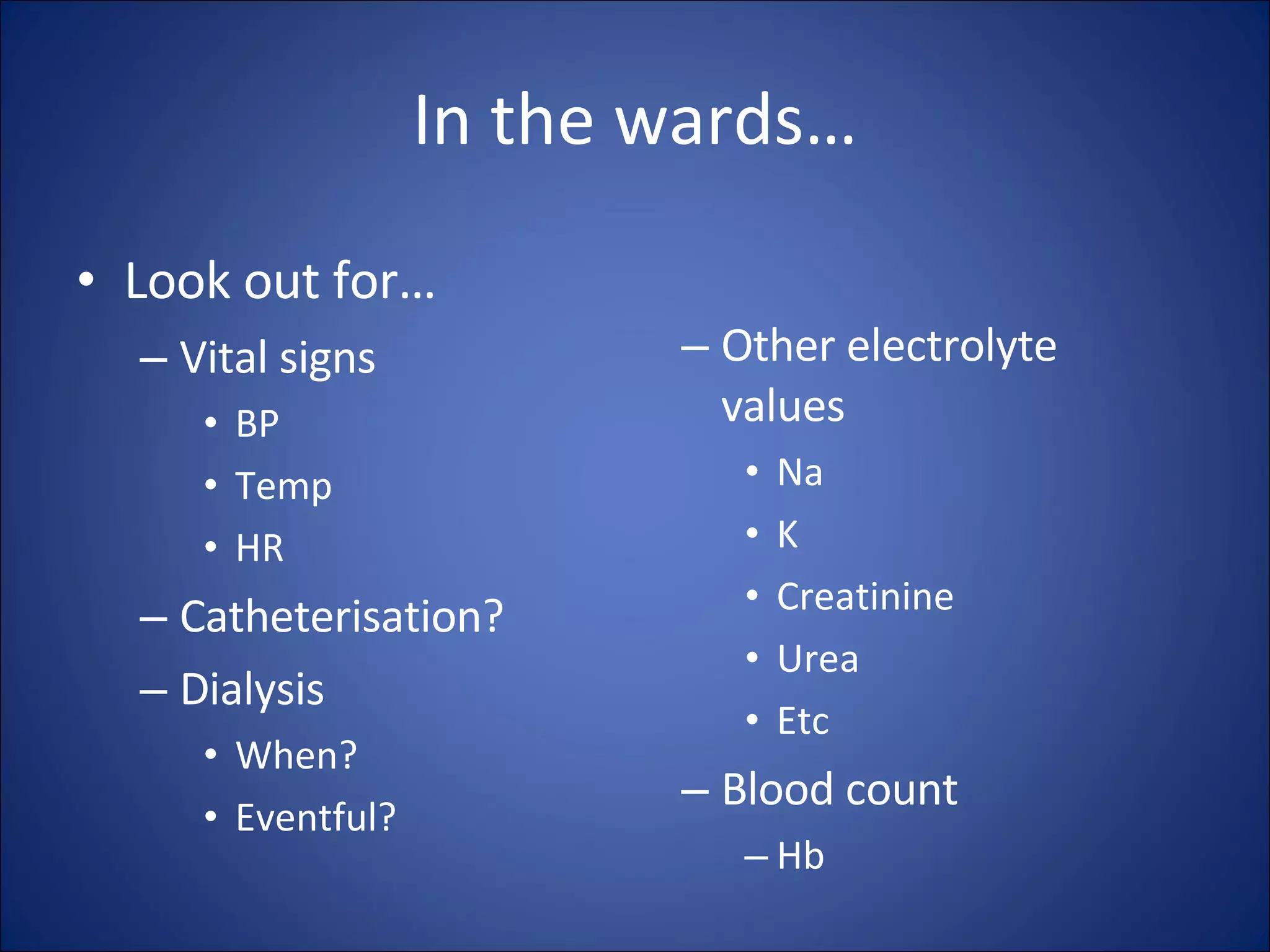 In the wards… Look out for… Vital signs BP Temp HR Catheterisation? Dialysis When? Eventful? Other electrolyte values Na K Creatinine Urea Etc  Blood count Hb 