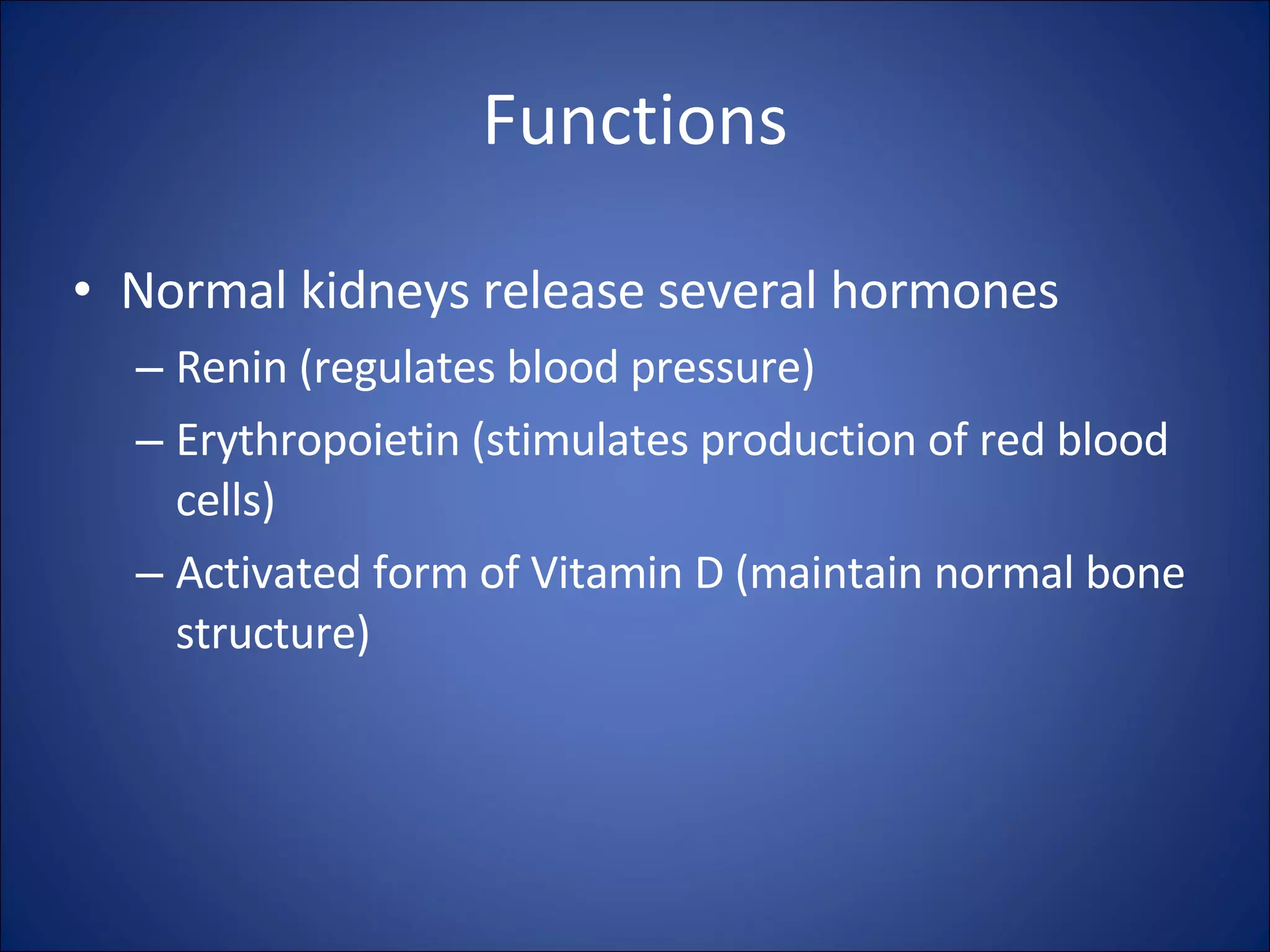 Normal kidneys release several hormones Renin (regulates blood pressure) Erythropoietin (stimulates production of red blood cells) Activated form of Vitamin D (maintain normal bone structure) Functions 