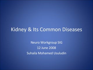 Kidney & Its Common Diseases Neuro Workgroup SIG 12 June 2008 Suhaila Mohamed Usuludin 