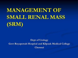 MANAGEMENT OF
SMALL RENAL MASS
(SRM)
Dept of Urology
Govt Royapettah Hospital and Kilpauk Medical College
Chennai
 