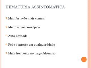 HEMATÚRIA ASSINTOMÁTICA

   Manifestação mais comum

   Micro ou macroscópica

   Auto limitada

   Pode aparecer em qualquer idade

   Mais frequente no traço falcemico
 