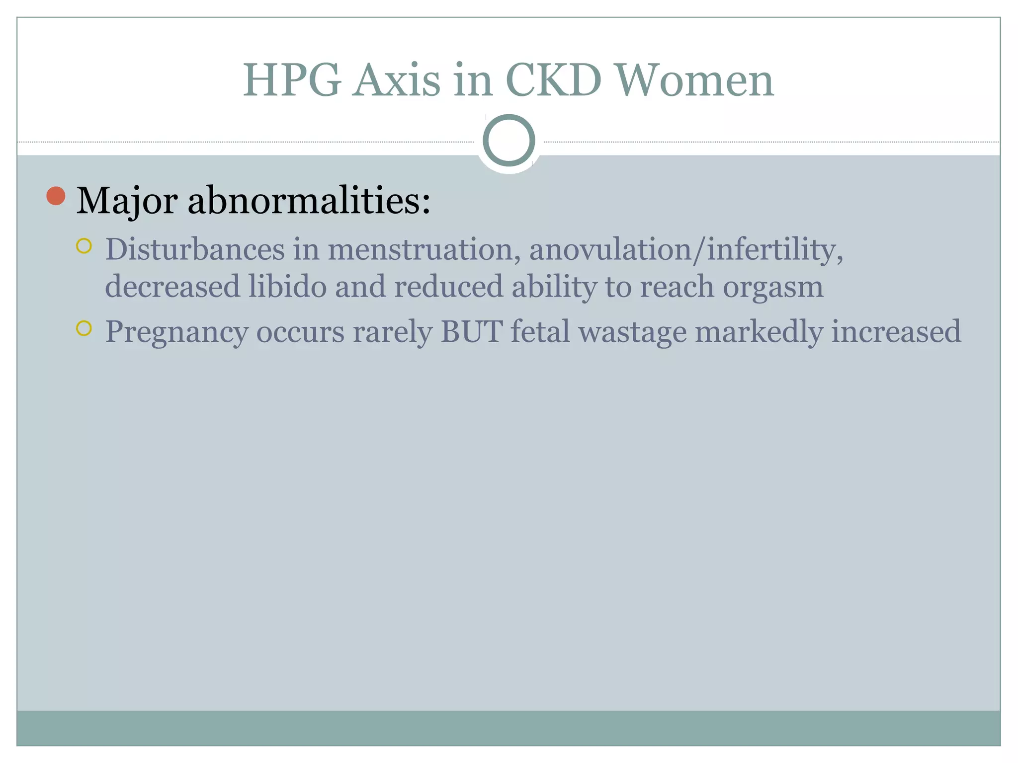 HPG Axis in CKD Women
Major abnormalities:
 Disturbances in menstruation, anovulation/infertility,
decreased libido and reduced ability to reach orgasm
 Pregnancy occurs rarely BUT fetal wastage markedly increased
 