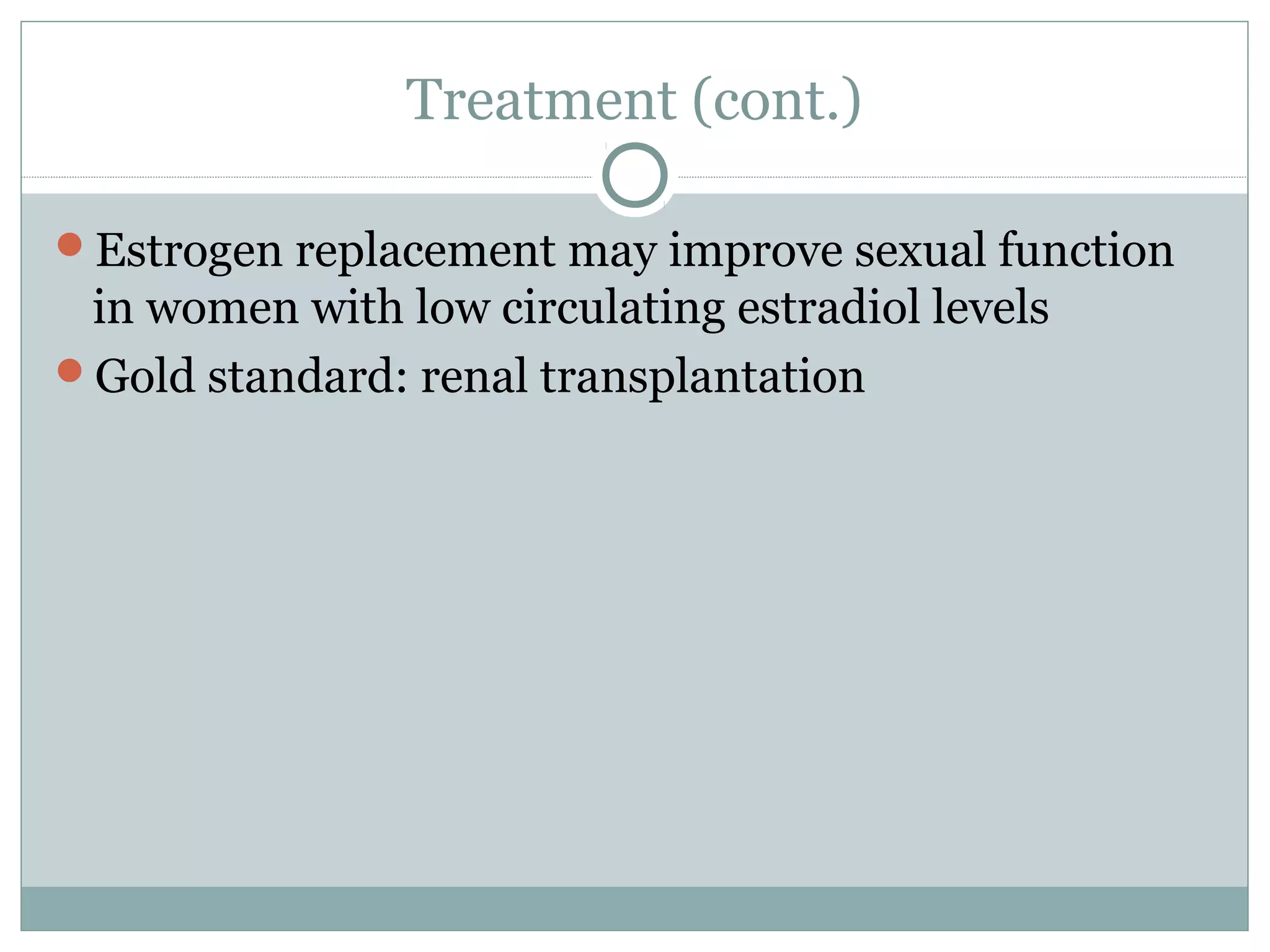 Treatment (cont.)
Estrogen replacement may improve sexual function
in women with low circulating estradiol levels
Gold standard: renal transplantation
 