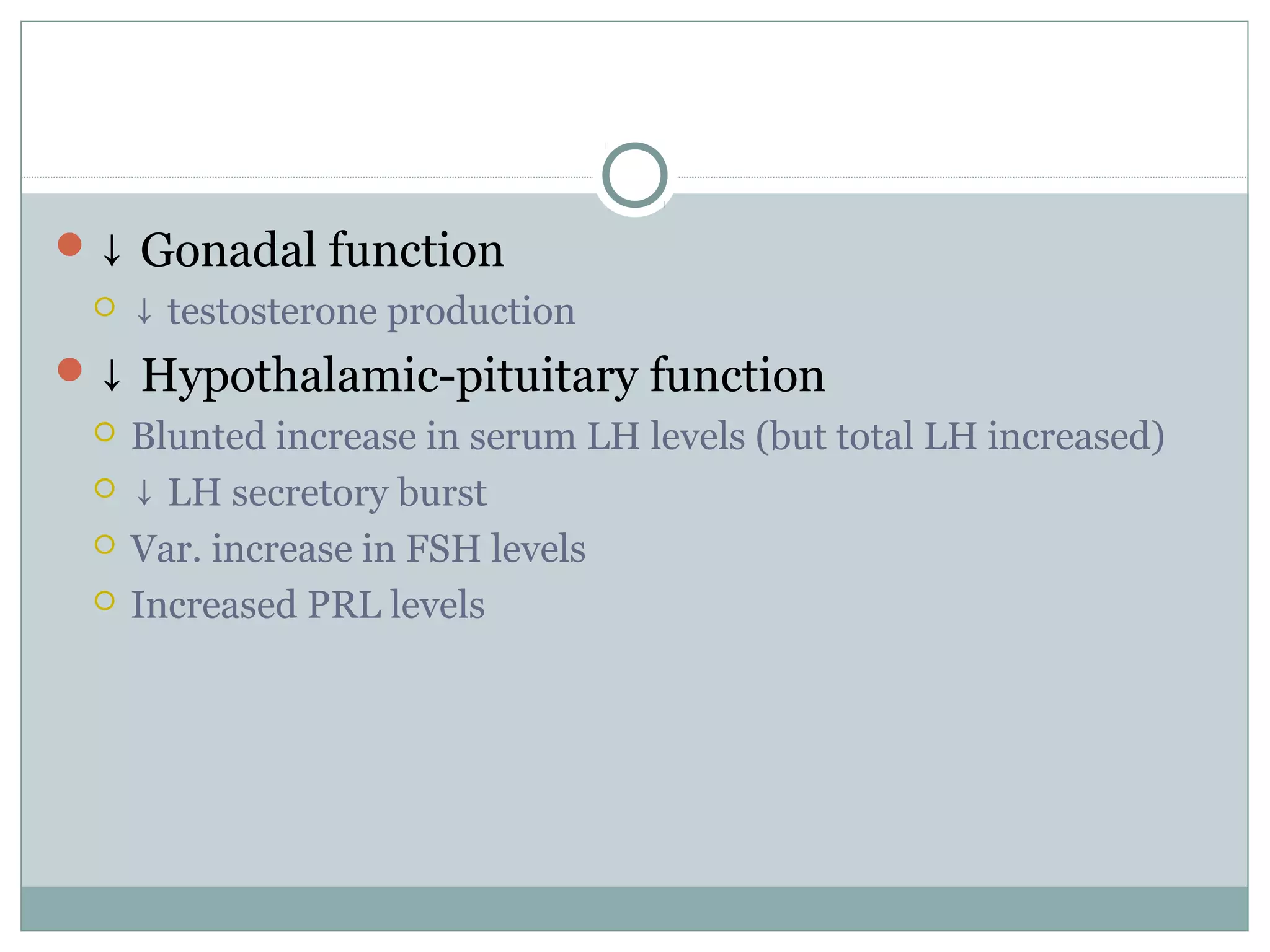 ↓ Gonadal function
 ↓ testosterone production
↓ Hypothalamic-pituitary function
 Blunted increase in serum LH levels (but total LH increased)
 ↓ LH secretory burst
 Var. increase in FSH levels
 Increased PRL levels
 