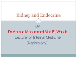 By
Dr.Ahmed MohammedAbd El Wahab
Lecturer of Internal Medicine
(Nephrology)
Kidney and Endocrine
 
