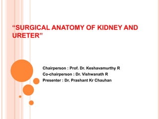 “SURGICAL ANATOMY OF KIDNEY AND
URETER”
Chairperson : Prof. Dr. Keshavamurthy R
Co-chairperson : Dr. Vishwanath R
Presenter : Dr. Prashant Kr Chauhan
 