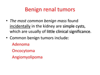 Benign renal tumors
• The most common benign mass found
incidentally in the kidney are simple cysts,
which are usually of little clinical significance.
• Common benign tumors include:
Adenoma
Oncocytoma
Angiomyolipoma
 