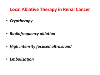 Local Ablative Therapy in Renal Cancer
• Cryotherapy
• Radiofrequency ablation
• High intensity focused ultrasound
• Embolization
 