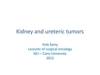 Kidney and ureteric tumors
Ihab Samy
Lecturer of surgical oncology
NCI – Cairo University
2012
 