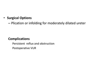 • Surgical Options
– Plication or infolding for moderately dilated ureter
Complications
Persistent reflux and obstruction
Postoperative VUR
 