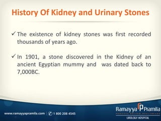 History Of Kidney and Urinary Stones
 The existence of kidney stones was first recorded
thousands of years ago.
 In 1901, a stone discovered in the Kidney of an
ancient Egyptian mummy and was dated back to
7,000BC.
 