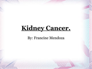 Kidney Cancer.
 By: Francine Mendoza
 