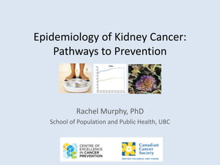 Epidemiology of Kidney Cancer:
Pathways to Prevention
Rachel Murphy, PhD
School of Population and Public Health, UBC
 