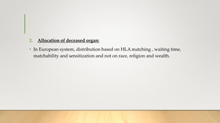 2. Allocation of deceased organ:
• In European system, distribution based on HLA matching , waiting time,
matchability and sensitization and not on race, religion and wealth.
 