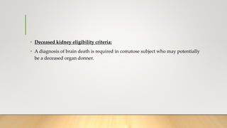 • Deceased kidney eligibility criteria:
• A diagnosis of brain death is required in comatose subject who may potentially
be a deceased organ donner.
 