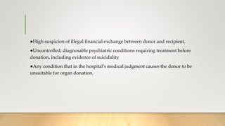 ●High suspicion of illegal financial exchange between donor and recipient.
●Uncontrolled, diagnosable psychiatric conditions requiring treatment before
donation, including evidence of suicidality.
●Any condition that in the hospital's medical judgment causes the donor to be
unsuitable for organ donation.
 