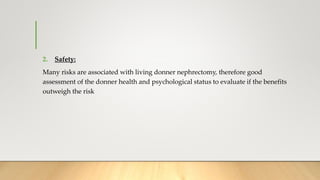 2. Safety:
Many risks are associated with living donner nephrectomy, therefore good
assessment of the donner health and psychological status to evaluate if the benefits
outweigh the risk
 