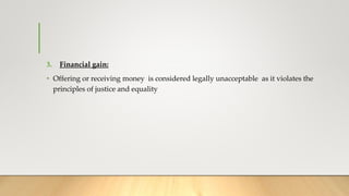 3. Financial gain:
• Offering or receiving money is considered legally unacceptable as it violates the
principles of justice and equality
 