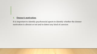 4. Donner’s motivation:
It is important to identify psychosocial apects to identify whether the donner
motivation is altruist or not and to detect any kind of coercion
 