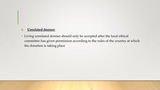 6. Unrelated donner:
• Living unrelated donner should only be accepted after the local ethical
committee has given permission according to the rules of the country at which
the donation is taking place
 