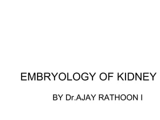 EMBRYOLOGY OF KIDNEY
BY Dr.AJAY RATHOON I
 