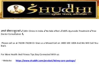 अपने डॉक्टर खुद बने ✔100+ Clinics In India ✔No Side effect ✔100% Ayurvedic Treatment ✔Free
Doctor Consultation 📞
Please call us at 74238-74238 Or Give us a Missed Call on 1800 100 1004 And We Will Call You
Back.
For More Health And Fitness Tips Stay Connected With us:
▷Website: https://www.shuddhi.com/product/kidney-care-package/
 