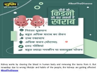 Kidney works by clearing the blood in human body and removing the toxins from it. But
nowadays due to wrong lifestyle and habits of the people, the kidneys are getting affected.
#BeatTheDisease
 
