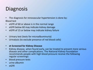 Diagnosis
• The diagnosis for renovascular hypertension is done by:
Blood test
• eGFR of 60 or above is in the normal rang...