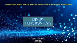 KIDNEY
FUNCTION TESTS
SELINA SRAVANTHI
SNVPMV
HYDERABAD
1
ROLE OF KIDNEY & URINE ANALYSIS (PHYSICAL, MACROSCOPIC & MICROSCOPIC CONSTITUENTS)
 