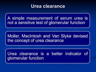 A simple measurement of serum urea is
not a sensitive test of glomerular function
Moller, MacIntosh and Van Slyke devised
the concept of urea clearance
Urea clearance is a better indicator of
glomerular function
Urea clearance
 