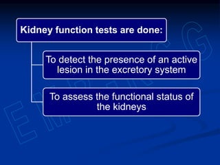 Kidney function tests are done:
To detect the presence of an active
lesion in the excretory system
To assess the functional status of
the kidneys
 