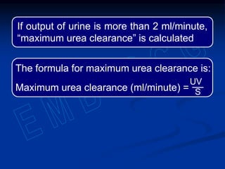 The formula for maximum urea clearance is:
Maximum urea clearance (ml/minute) =
UV
S
If output of urine is more than 2 ml/minute,
“maximum urea clearance” is calculated
 