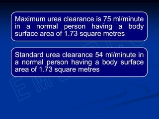 Maximum urea clearance is 75 ml/minute
in a normal person having a body
surface area of 1.73 square metres
Standard urea clearance 54 ml/minute in
a normal person having a body surface
area of 1.73 square metres
 