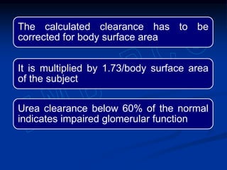 The calculated clearance has to be
corrected for body surface area
It is multiplied by 1.73/body surface area
of the subject
Urea clearance below 60% of the normal
indicates impaired glomerular function
 