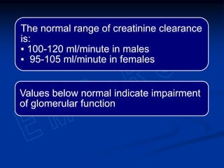 The normal range of creatinine clearance
is:
▪ 100-120 ml/minute in males
▪ 95-105 ml/minute in females
Values below normal indicate impairment
of glomerular function
 
