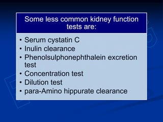 Some less common kidney function
tests are:
• Serum cystatin C
• Inulin clearance
• Phenolsulphonephthalein excretion
test
• Concentration test
• Dilution test
• para-Amino hippurate clearance
 