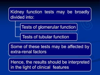 Hence, the results should be interpreted
in the light of clinical features
Some of these tests may be affected by
extra-renal factors
Tests of tubular function
Tests of glomerular function
Kidney function tests may be broadly
divided into:
 