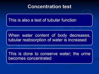 This is also a test of tubular function
This is done to conserve water; the urine
becomes concentrated
Concentration test
When water content of body decreases,
tubular reabsorption of water is increased
 