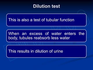 This is also a test of tubular function
When an excess of water enters the
body, tubules reabsorb less water
This results in dilution of urine
Dilution test
 