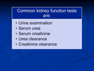 Common kidney function tests
are:
• Urine examination
• Serum urea
• Serum creatinine
• Urea clearance
• Creatinine clearance
 