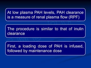 At low plasma PAH levels, PAH clearance
is a measure of renal plasma flow (RPF)
The procedure is similar to that of inulin
clearance
First, a loading dose of PAH is infused,
followed by maintenance dose
 