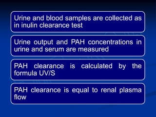 Urine and blood samples are collected as
in inulin clearance test
Urine output and PAH concentrations in
urine and serum are measured
PAH clearance is calculated by the
formula UV/S
PAH clearance is equal to renal plasma
flow
 