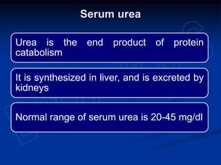 Urea is the end product of protein
catabolism
It is synthesized in liver, and is excreted by
kidneys
Normal range of serum urea is 20-45 mg/dl
Serum urea
 