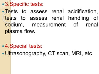 3.Specific tests:
Tests to assess renal acidification,
tests to assess renal handling of
sodium, measurement of renal
plasma flow.
4.Special tests:
Ultrasonography, CT scan, MRI, etc
 