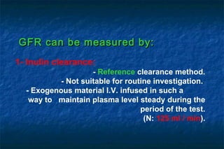 1- Inulin clearance:
- Reference clearance method.
- Not suitable for routine investigation.
- Exogenous material I.V. infused in such a
way to maintain plasma level steady during the
period of the test.
(N: 125 ml / min).
GFR can be measured by:GFR can be measured by:
 