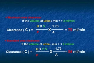 Clearance ( C ) =
U X V
P
1.73
A
X = 75 ml/min
Clearance ( C ) =
U X√ V
P
X = 54 ml/min
1.73
A
• Maximum urea clearance:
If the volume of urine / min = > 2 ml/min
• Standard urea clearance:
If the volume of urine / min = < 2 ml/min
 