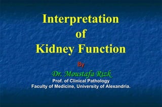 Interpretation
of
Kidney Function
ByBy
Dr. Moustafa RizkDr. Moustafa Rizk
Prof. of Clinical PathologyProf. of Clinical Pathology
Faculty of Medicine, University of Alexandria.Faculty of Medicine, University of Alexandria.
 