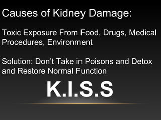 Causes of Kidney Damage:
Toxic Exposure From Food, Drugs, Medical
Procedures, Environment
Solution: Don’t Take in Poisons and Detox
and Restore Normal Function
K.I.S.S
 